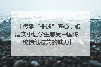 传承“非遗”匠心，峨眉实小让学生感受中国传统造纸技艺的魅力