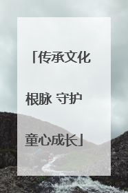传承文化根脉 守护童心成长