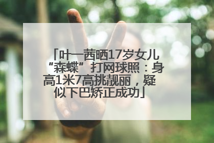 叶一茜晒17岁女儿“森蝶”打网球照：身高1米7高挑靓丽，疑似下巴矫正成功