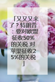 又又又来了？特朗普：要对欧盟征收50%的关税 对苹果征收25%的关税