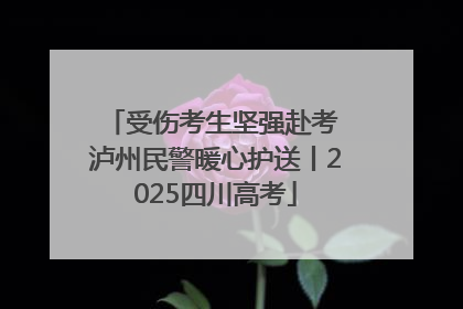 受伤考生坚强赴考 泸州民警暖心护送丨2025四川高考