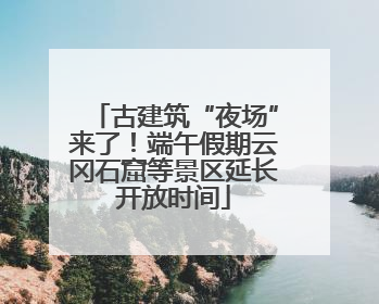 古建筑“夜场”来了！端午假期云冈石窟等景区延长开放时间