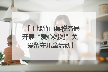 十堰竹山县税务局开展“爱心妈妈”关爱留守儿童活动