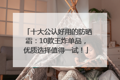 十大公认好用的防晒霜：10款王炸单品，优质选择值得一试！