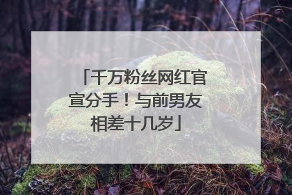 千万粉丝网红官宣分手！与前男友相差十几岁