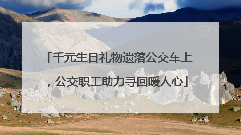 千元生日礼物遗落公交车上，公交职工助力寻回暖人心