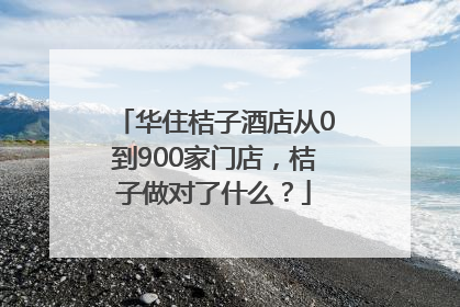 华住桔子酒店从0到900家门店，桔子做对了什么？