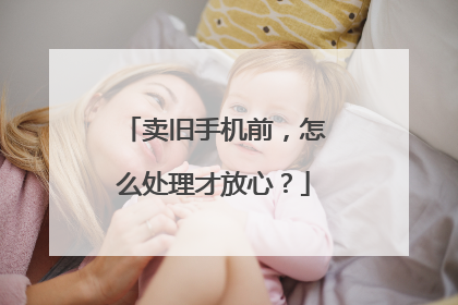 卖旧手机前，怎么处理才放心？