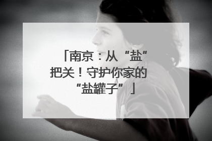 南京：从“盐”把关！守护你家的“盐罐子”