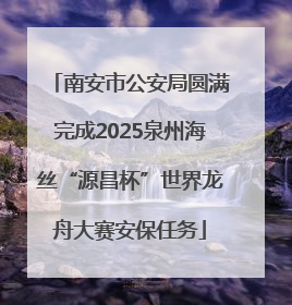 南安市公安局圆满完成2025泉州海丝“源昌杯”世界龙舟大赛安保任务