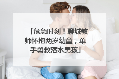 危急时刻！聊城教师怀抱两岁幼童，单手勇救落水男孩