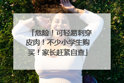 危险！可轻易刺穿皮肉！不少小学生购买！家长赶紧自查