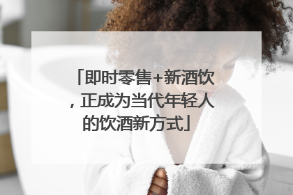 即时零售+新酒饮，正成为当代年轻人的饮酒新方式