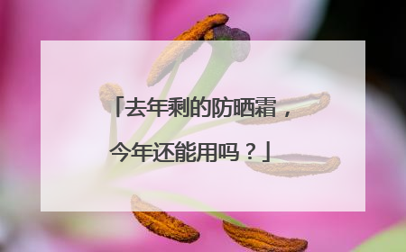 去年剩的防晒霜，今年还能用吗？