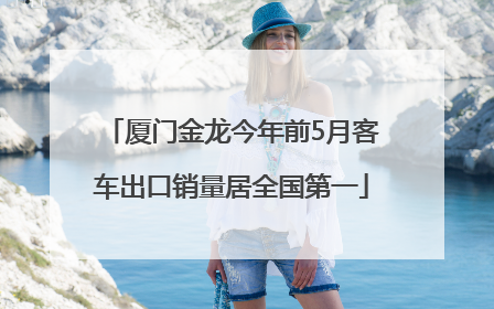 厦门金龙今年前5月客车出口销量居全国第一