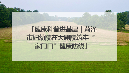 健康科普进基层｜菏泽市妇幼院在大剧院筑牢“家门口”健康防线
