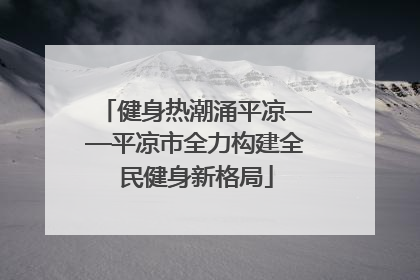 健身热潮涌平凉——平凉市全力构建全民健身新格局