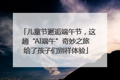 儿童节邂逅端午节，这趟“AI端午”奇妙之旅给了孩子们别样体验