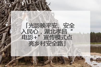 光影映平安、安全入民心，湖北孝昌“电影+”宣传模式点亮乡村安全路