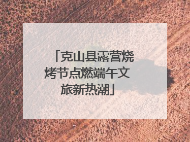 克山县露营烧烤节点燃端午文旅新热潮