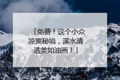 免费！这个小众凉爽秘境，溪水清透美如油画！