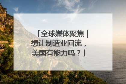 全球媒体聚焦｜想让制造业回流，美国有能力吗？