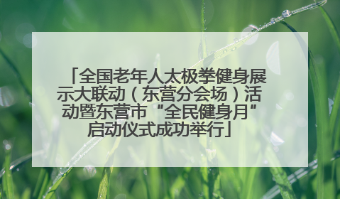 全国老年人太极拳健身展示大联动（东营分会场）活动暨东营市“全民健身月”启动仪式成功举行