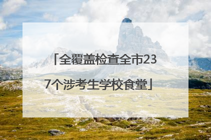 全覆盖检查全市237个涉考生学校食堂