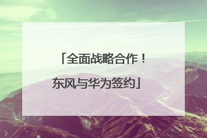 全面战略合作！东风与华为签约