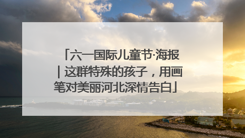 六一国际儿童节·海报｜这群特殊的孩子，用画笔对美丽河北深情告白
