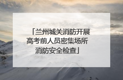 兰州城关消防开展高考前人员密集场所消防安全检查