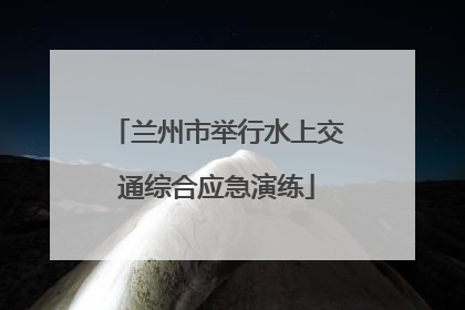 兰州市举行水上交通综合应急演练