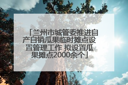 兰州市城管委推进自产自销瓜果临时摊点设置管理工作 拟设置瓜果摊点2000余个