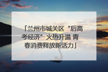 兰州市城关区“后高考经济”火热升温 青春消费释放新活力