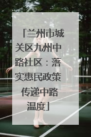 兰州市城关区九州中路社区：落实惠民政策 传递中路温度