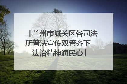 兰州市城关区各司法所普法宣传双管齐下 法治精神润民心