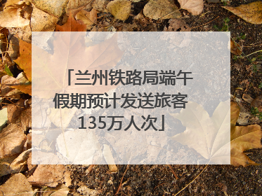 兰州铁路局端午假期预计发送旅客135万人次