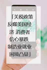关税政策反噬美国经济 消费者信心暴跌 制造业就业困境凸显