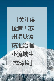 关注度拉满！苏州渭塘镇精准治理小流域生态环境