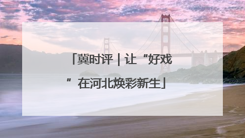冀时评｜让“好戏”在河北焕彩新生