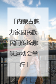 内蒙古魅力家园民族民间传统趣味运动会举行