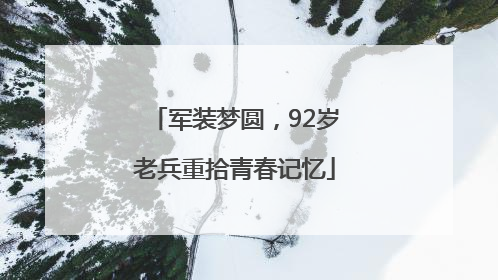 军装梦圆，92岁老兵重拾青春记忆