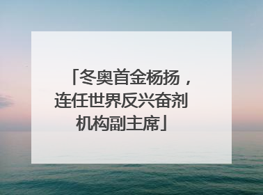 冬奥首金杨扬，连任世界反兴奋剂机构副主席