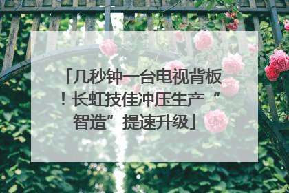 几秒钟一台电视背板！长虹技佳冲压生产“智造”提速升级