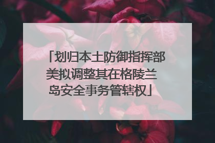 划归本土防御指挥部 美拟调整其在格陵兰岛安全事务管辖权