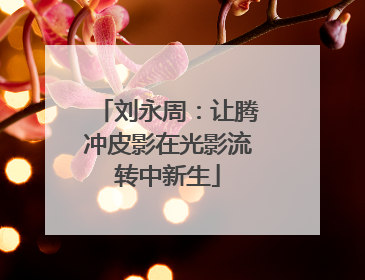 刘永周：让腾冲皮影在光影流转中新生