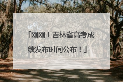刚刚！吉林省高考成绩发布时间公布！