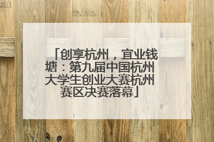 创享杭州，宜业钱塘：第九届中国杭州大学生创业大赛杭州赛区决赛落幕