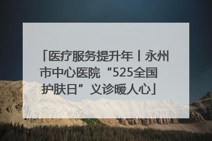 医疗服务提升年丨永州市中心医院“525全国护肤日”义诊暖人心
