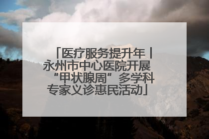 医疗服务提升年丨永州市中心医院开展“甲状腺周”多学科专家义诊惠民活动